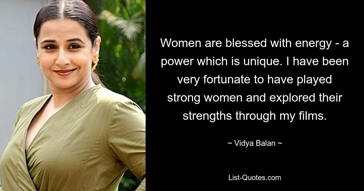 Women are blessed with energy - a power which is unique. I have been very fortunate to have played strong women and explored their strengths through my films. — © Vidya Balan