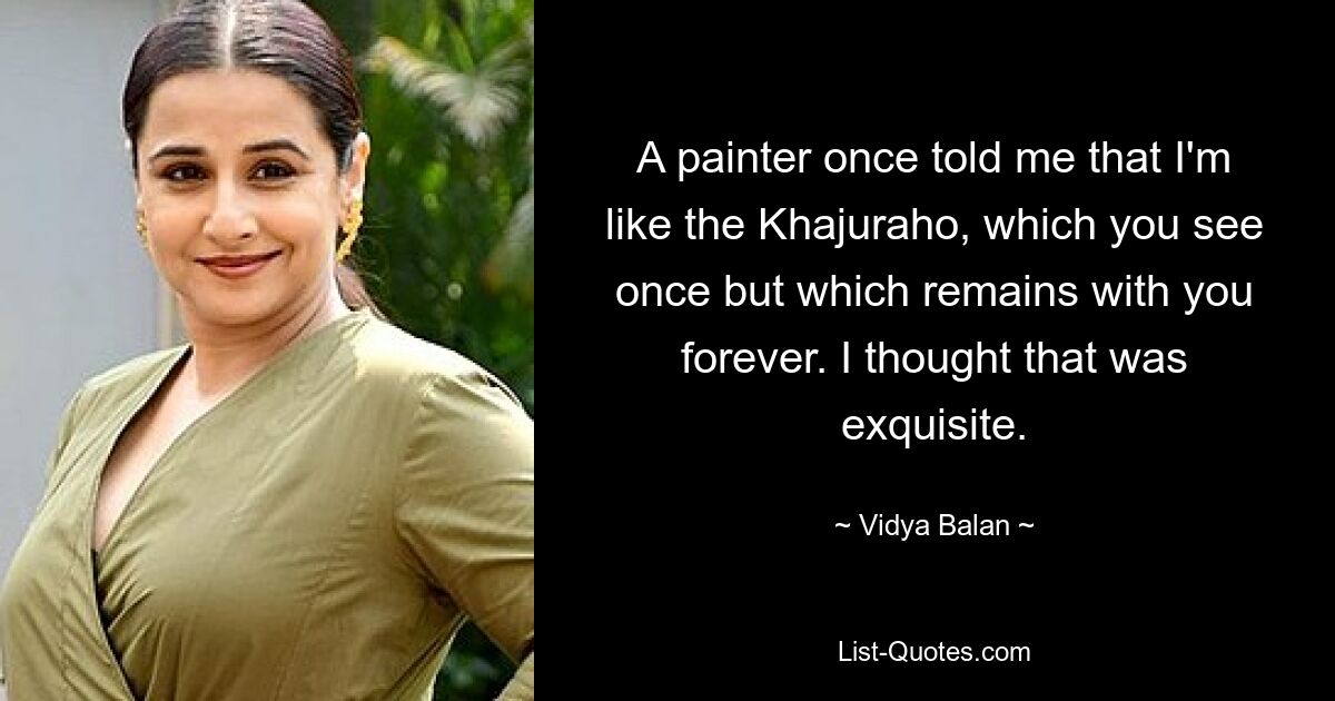 A painter once told me that I'm like the Khajuraho, which you see once but which remains with you forever. I thought that was exquisite. — © Vidya Balan