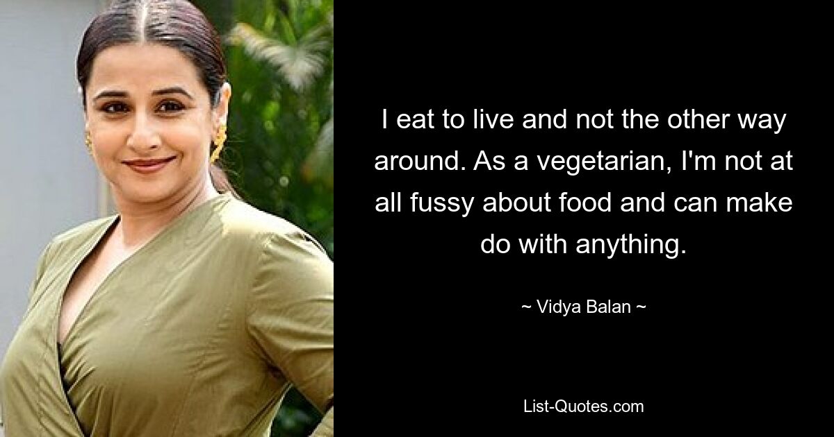 I eat to live and not the other way around. As a vegetarian, I'm not at all fussy about food and can make do with anything. — © Vidya Balan