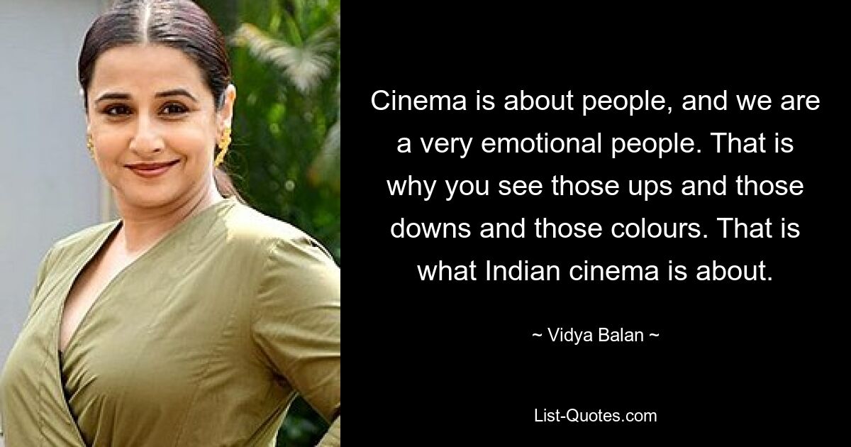 Cinema is about people, and we are a very emotional people. That is why you see those ups and those downs and those colours. That is what Indian cinema is about. — © Vidya Balan