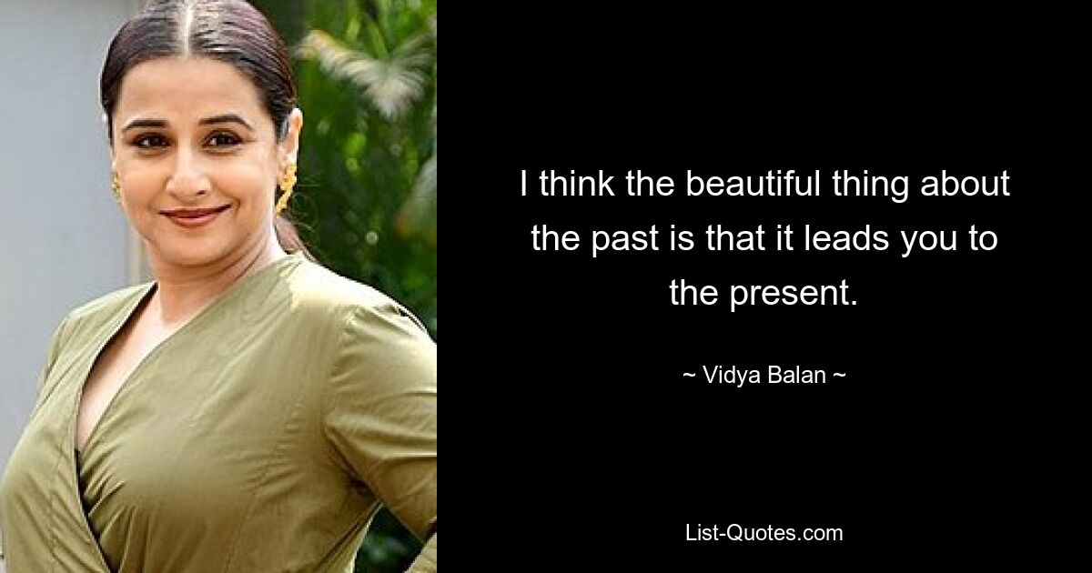 I think the beautiful thing about the past is that it leads you to the present. — © Vidya Balan