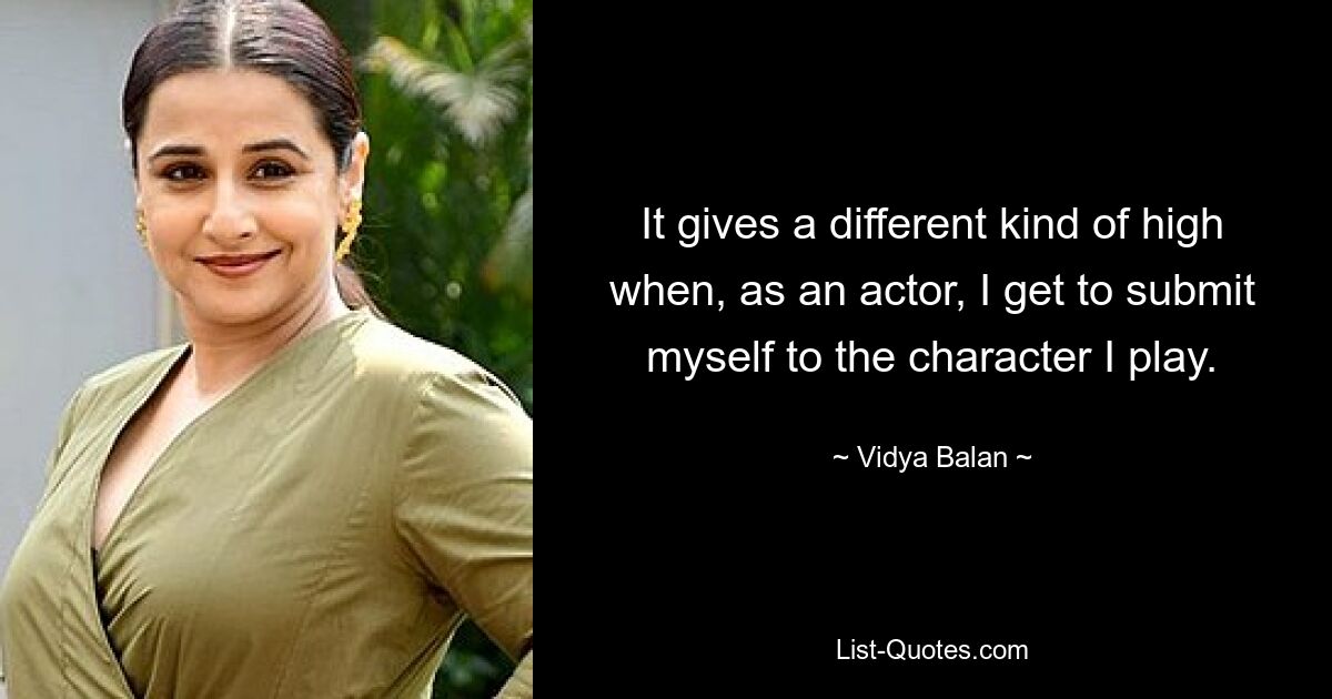 It gives a different kind of high when, as an actor, I get to submit myself to the character I play. — © Vidya Balan