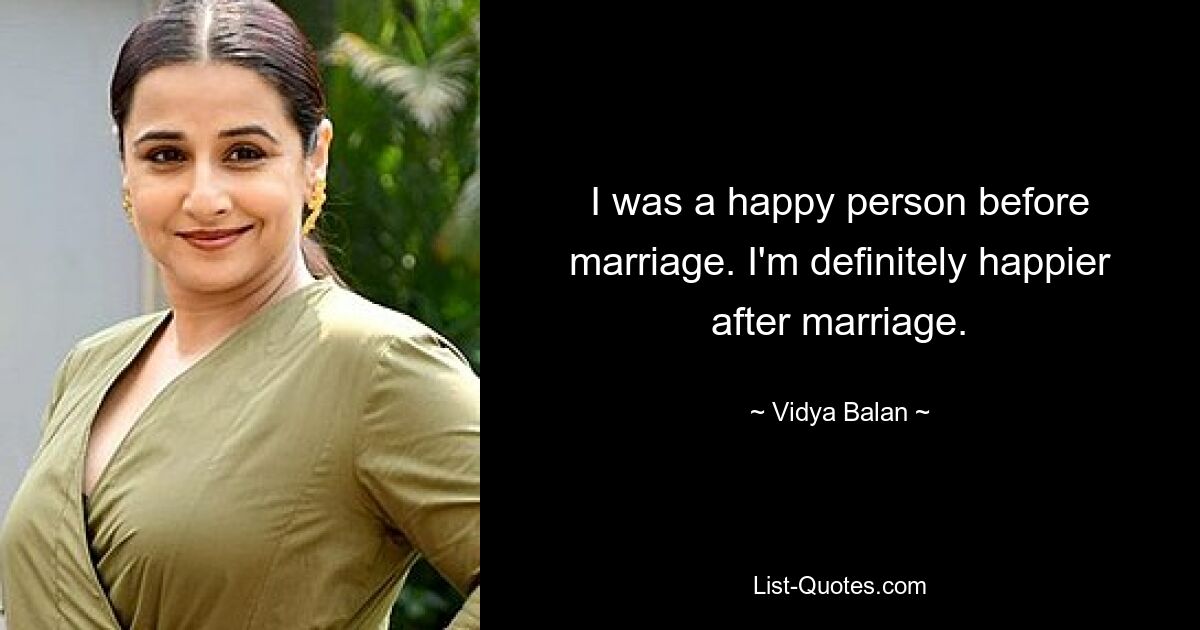 I was a happy person before marriage. I'm definitely happier after marriage. — © Vidya Balan