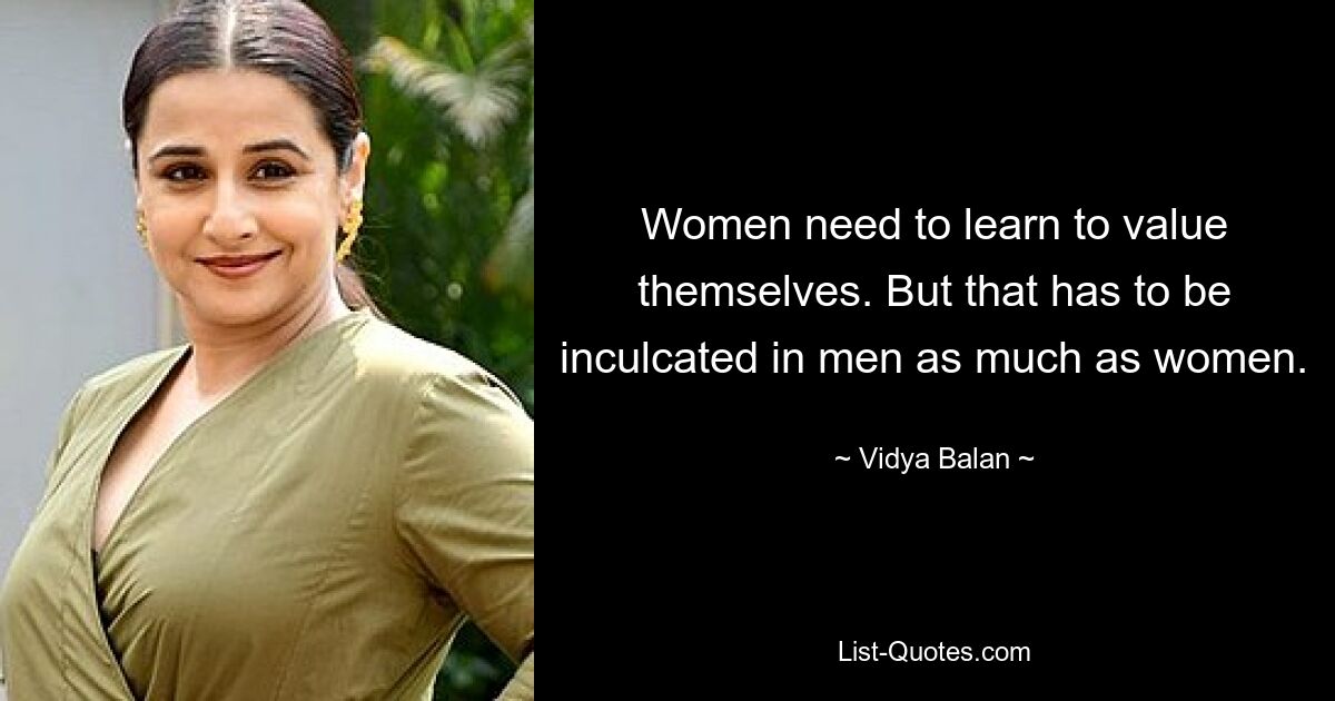 Women need to learn to value themselves. But that has to be inculcated in men as much as women. — © Vidya Balan