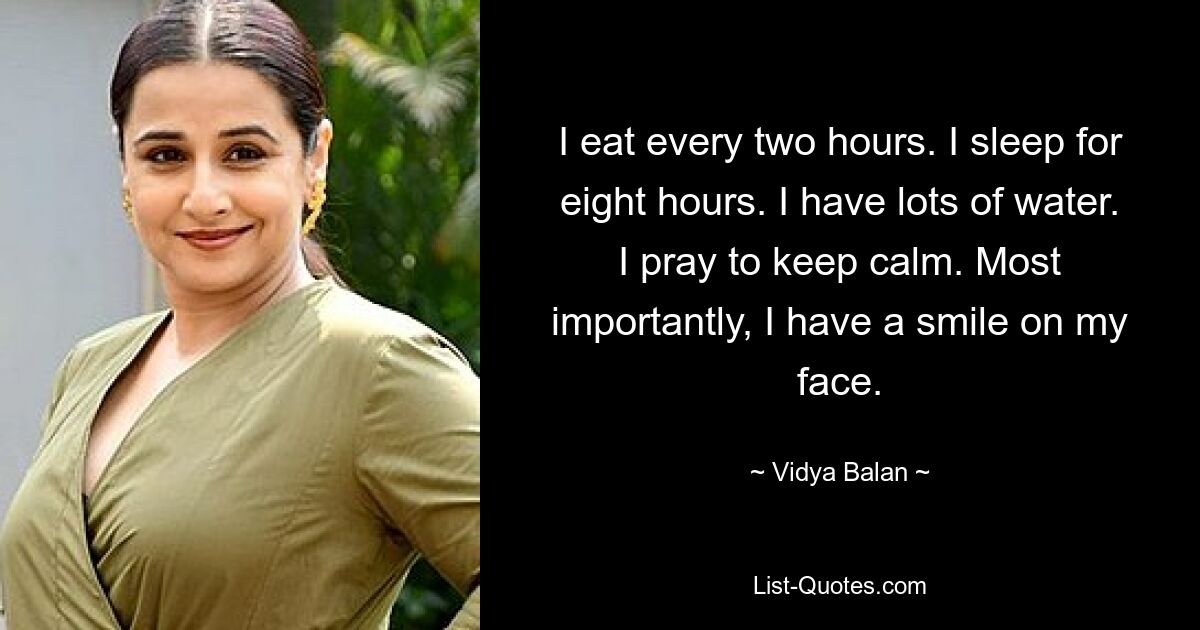 I eat every two hours. I sleep for eight hours. I have lots of water. I pray to keep calm. Most importantly, I have a smile on my face. — © Vidya Balan