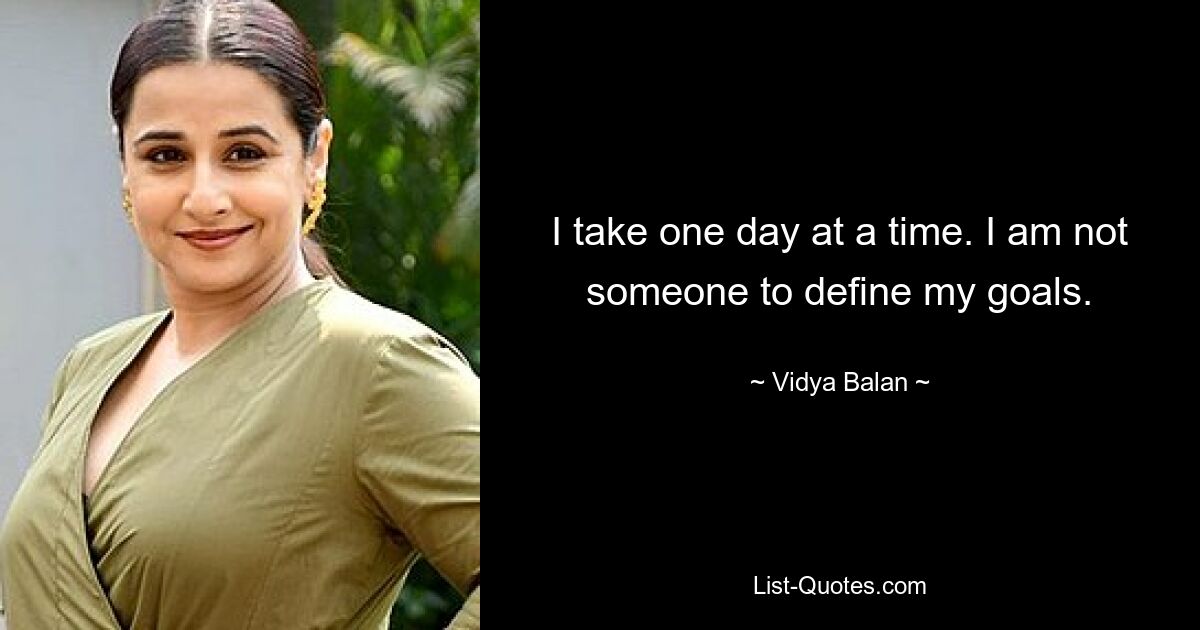 I take one day at a time. I am not someone to define my goals. — © Vidya Balan