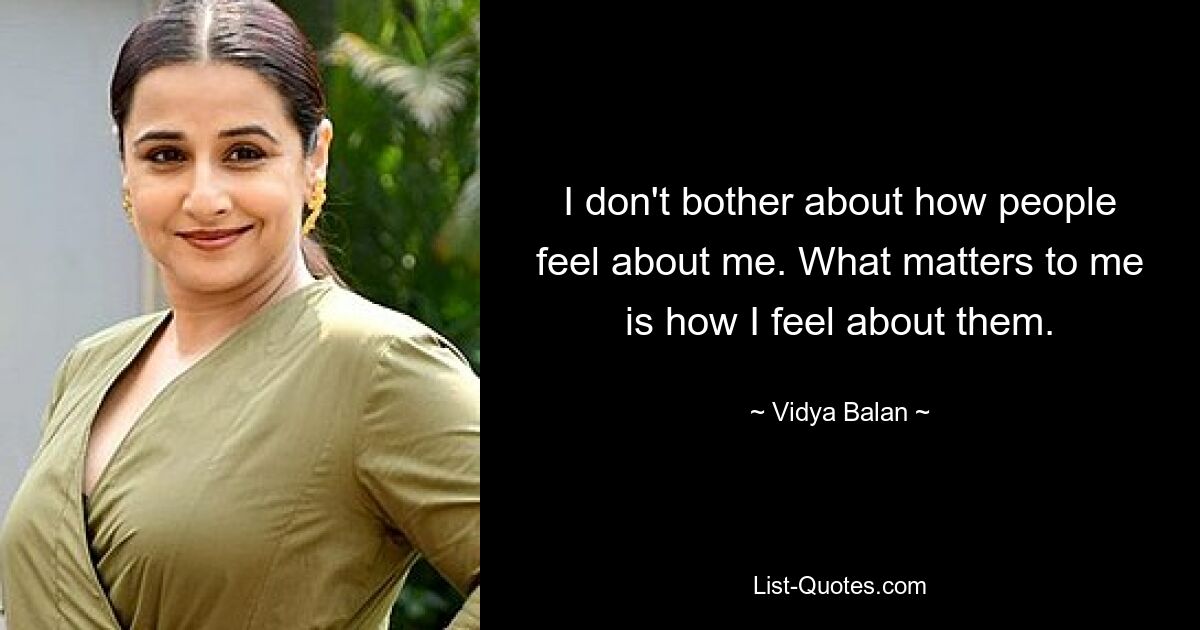 I don't bother about how people feel about me. What matters to me is how I feel about them. — © Vidya Balan