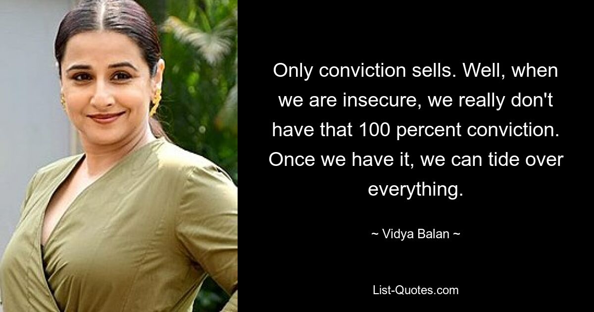 Only conviction sells. Well, when we are insecure, we really don't have that 100 percent conviction. Once we have it, we can tide over everything. — © Vidya Balan