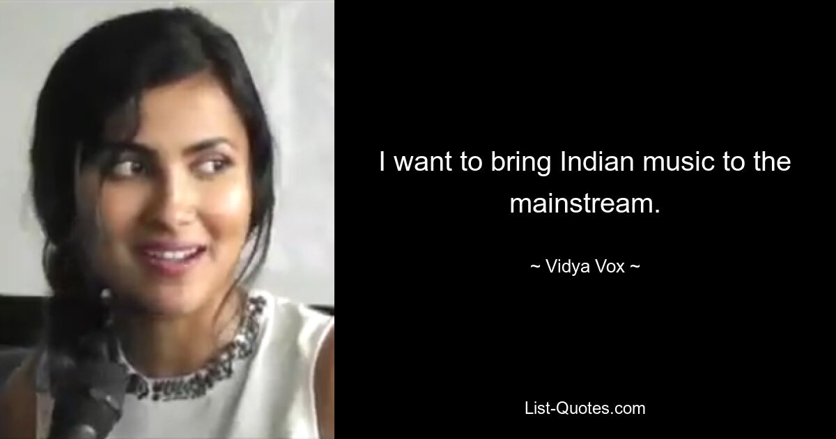 I want to bring Indian music to the mainstream. — © Vidya Vox