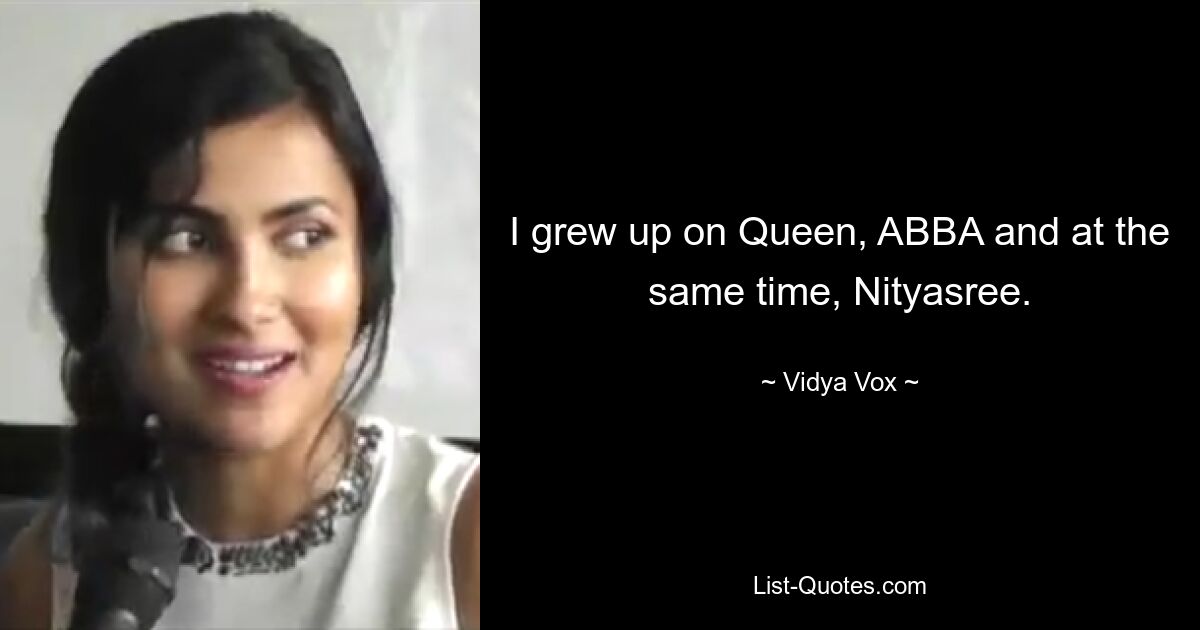 I grew up on Queen, ABBA and at the same time, Nityasree. — © Vidya Vox