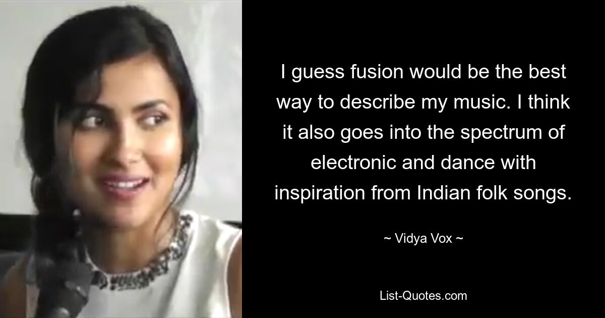 I guess fusion would be the best way to describe my music. I think it also goes into the spectrum of electronic and dance with inspiration from Indian folk songs. — © Vidya Vox