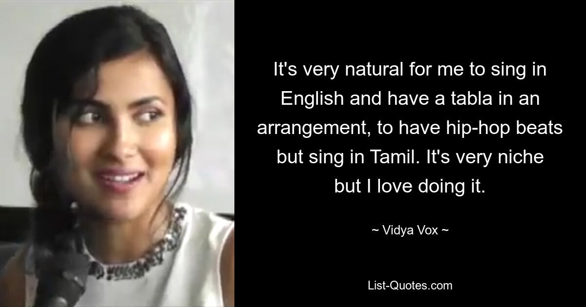 It's very natural for me to sing in English and have a tabla in an arrangement, to have hip-hop beats but sing in Tamil. It's very niche but I love doing it. — © Vidya Vox