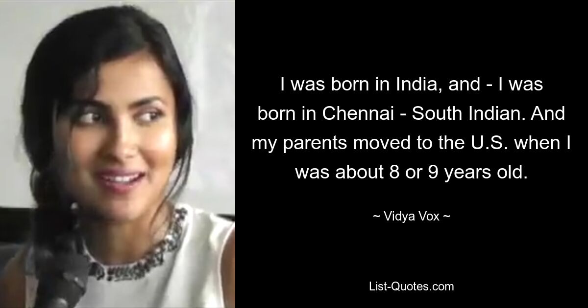 I was born in India, and - I was born in Chennai - South Indian. And my parents moved to the U.S. when I was about 8 or 9 years old. — © Vidya Vox