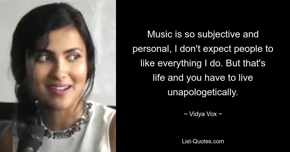 Music is so subjective and personal, I don't expect people to like everything I do. But that's life and you have to live unapologetically. — © Vidya Vox