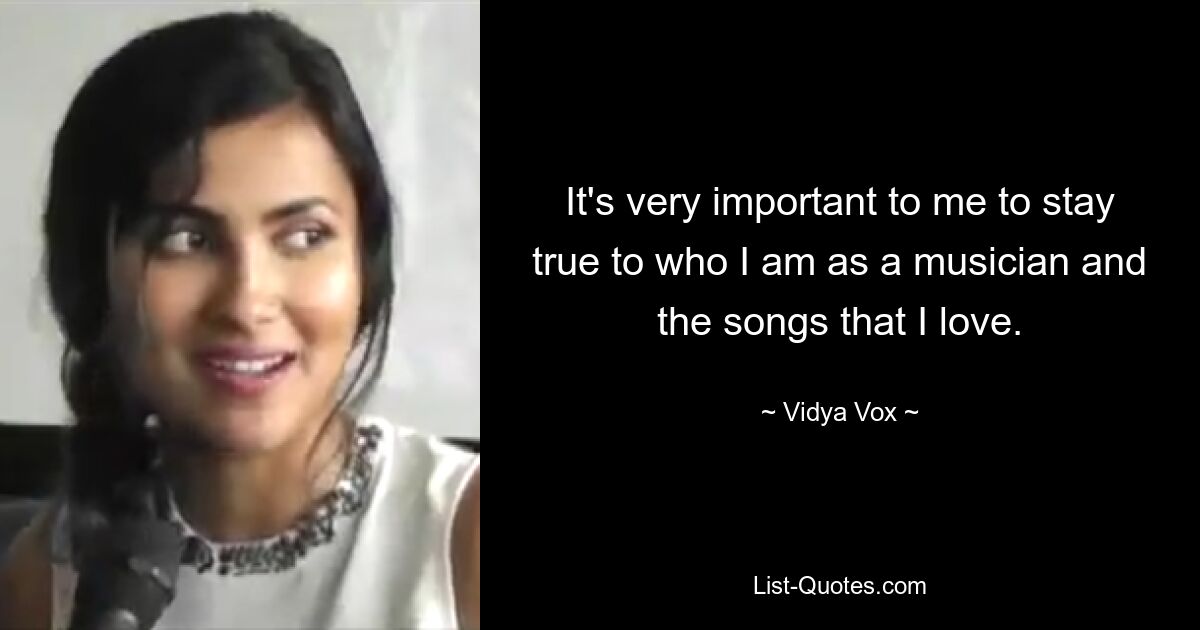 It's very important to me to stay true to who I am as a musician and the songs that I love. — © Vidya Vox