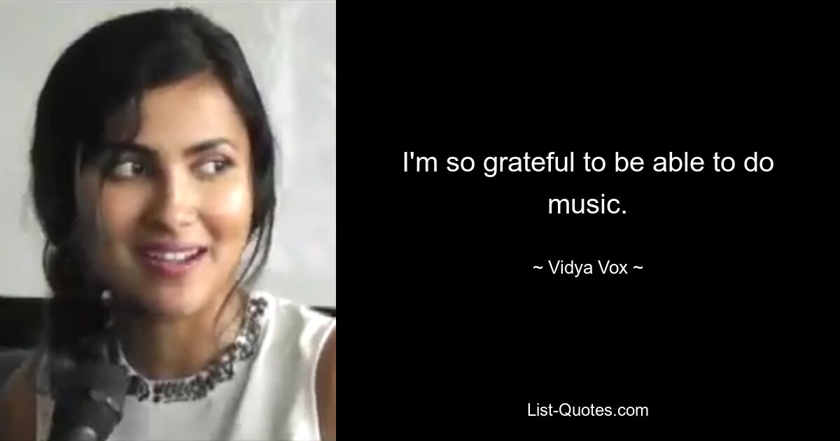 I'm so grateful to be able to do music. — © Vidya Vox