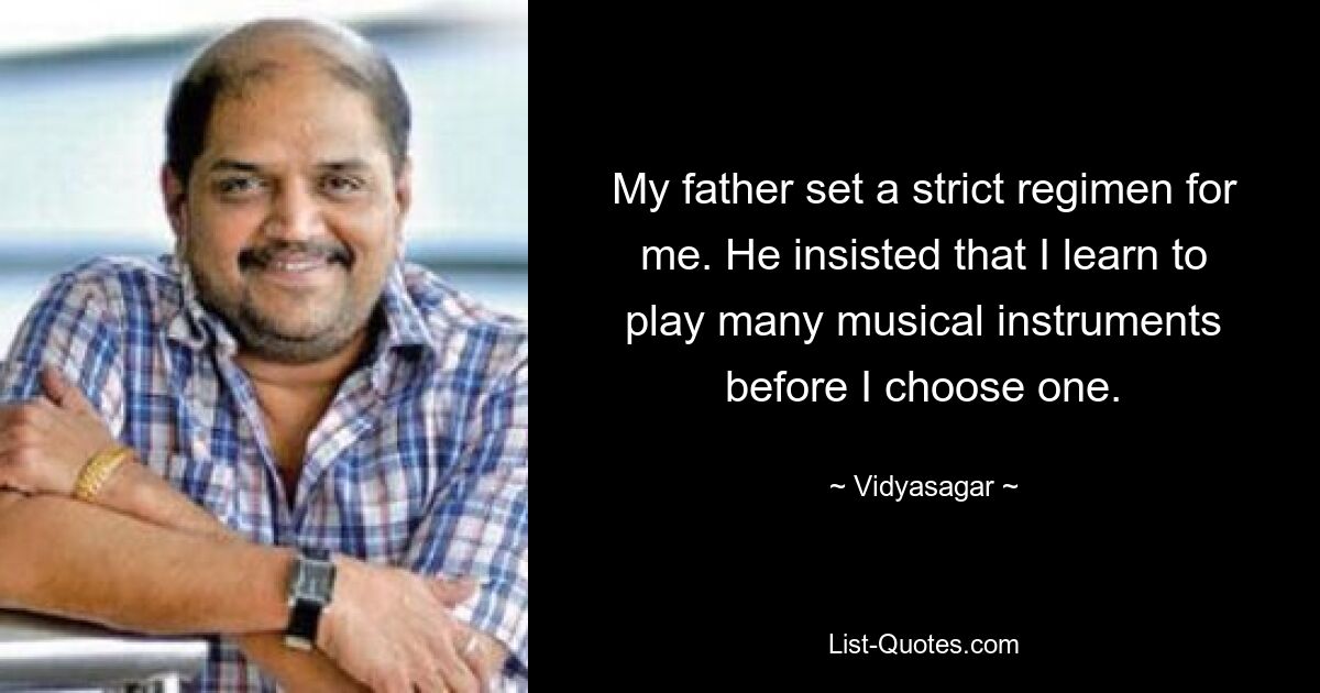 My father set a strict regimen for me. He insisted that I learn to play many musical instruments before I choose one. — © Vidyasagar