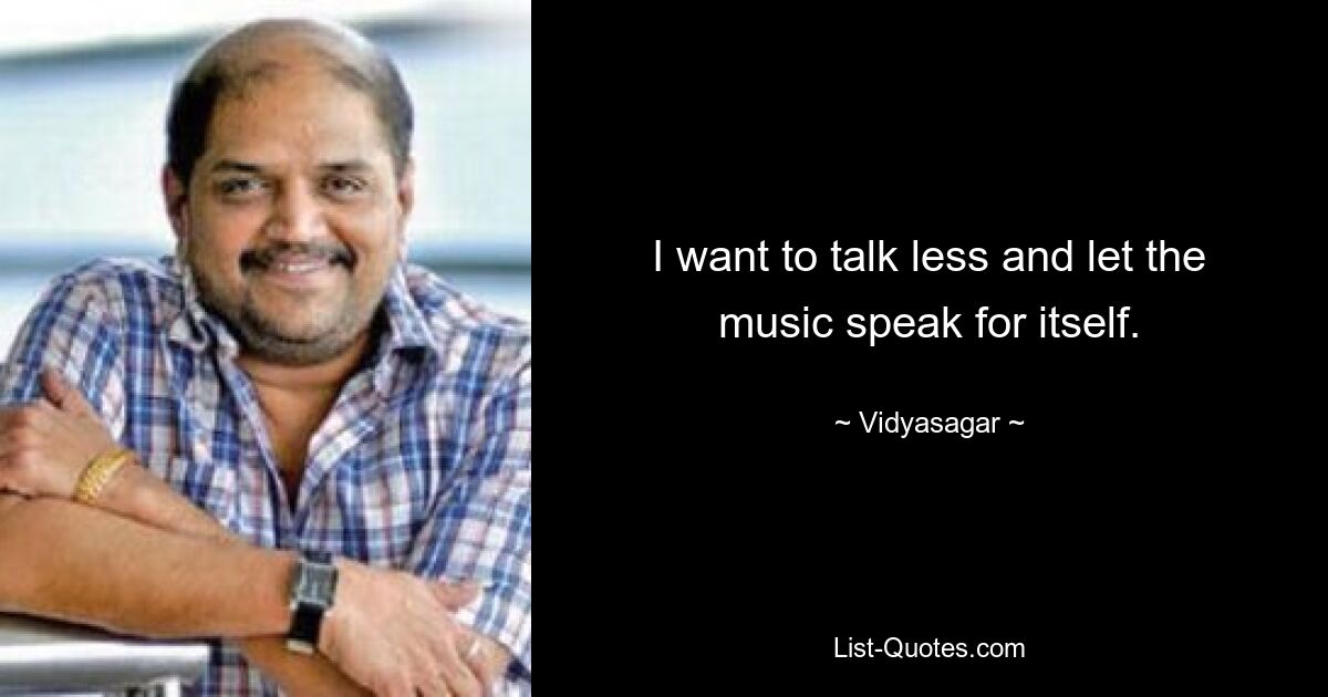 I want to talk less and let the music speak for itself. — © Vidyasagar