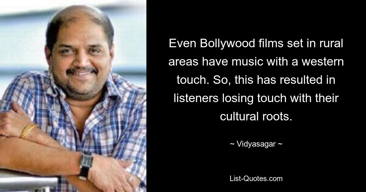 Even Bollywood films set in rural areas have music with a western touch. So, this has resulted in listeners losing touch with their cultural roots. — © Vidyasagar