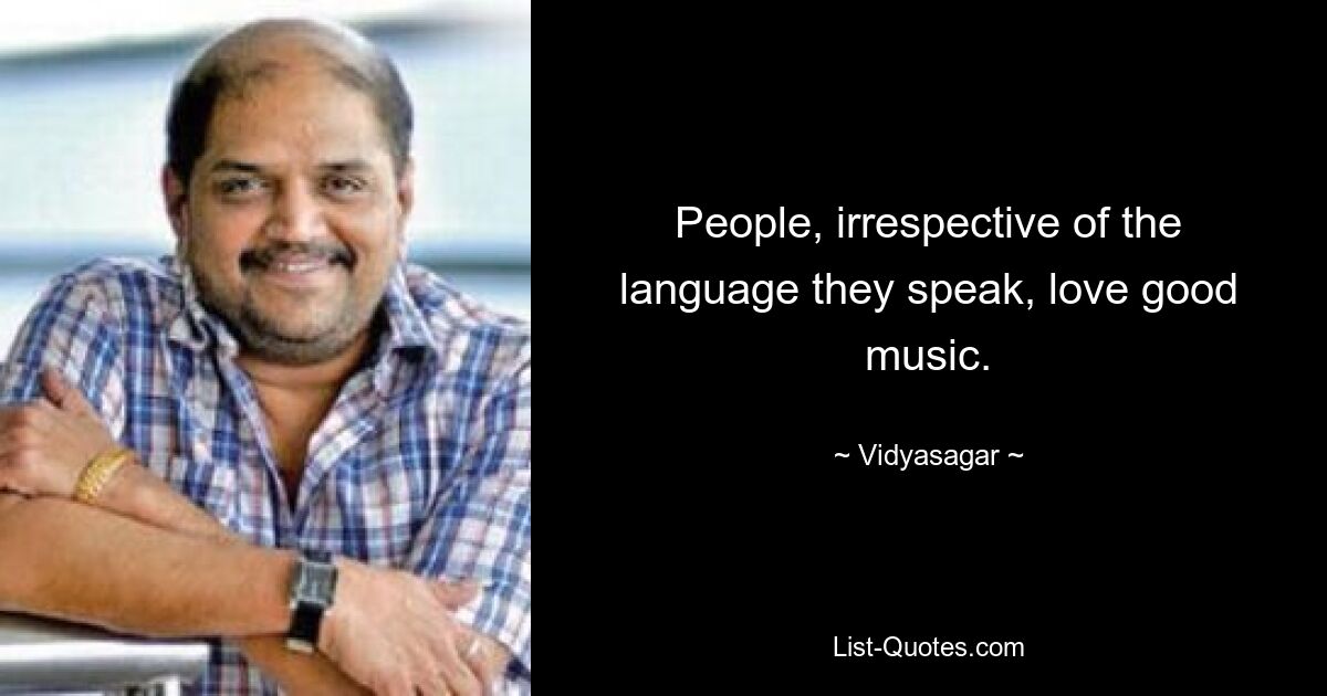 People, irrespective of the language they speak, love good music. — © Vidyasagar