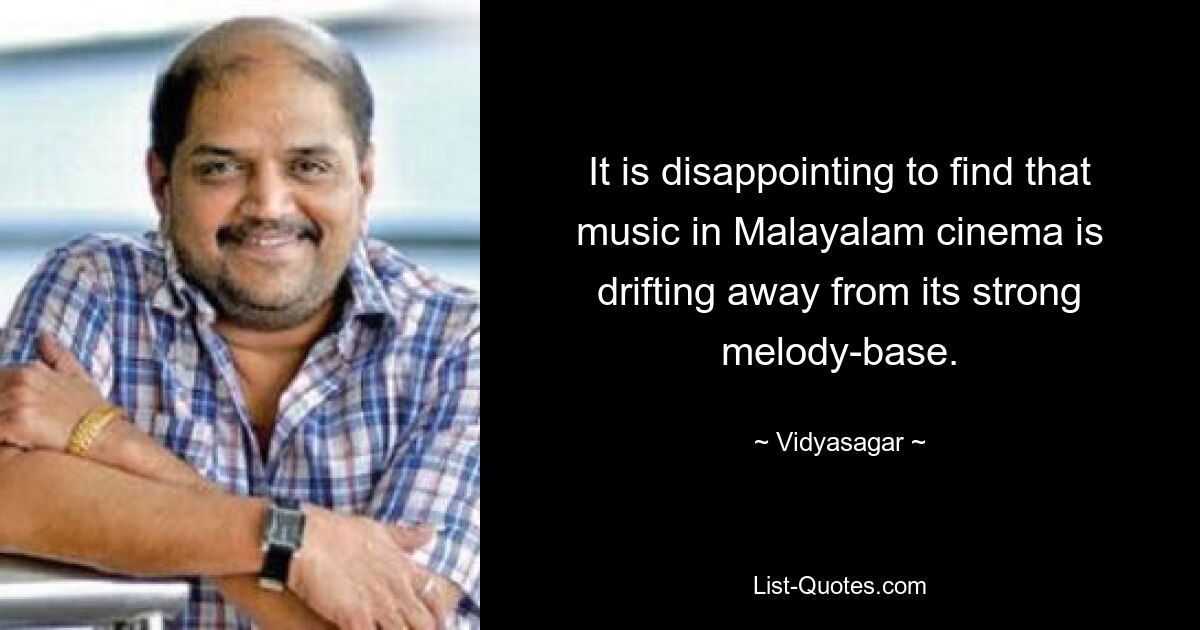 It is disappointing to find that music in Malayalam cinema is drifting away from its strong melody-base. — © Vidyasagar