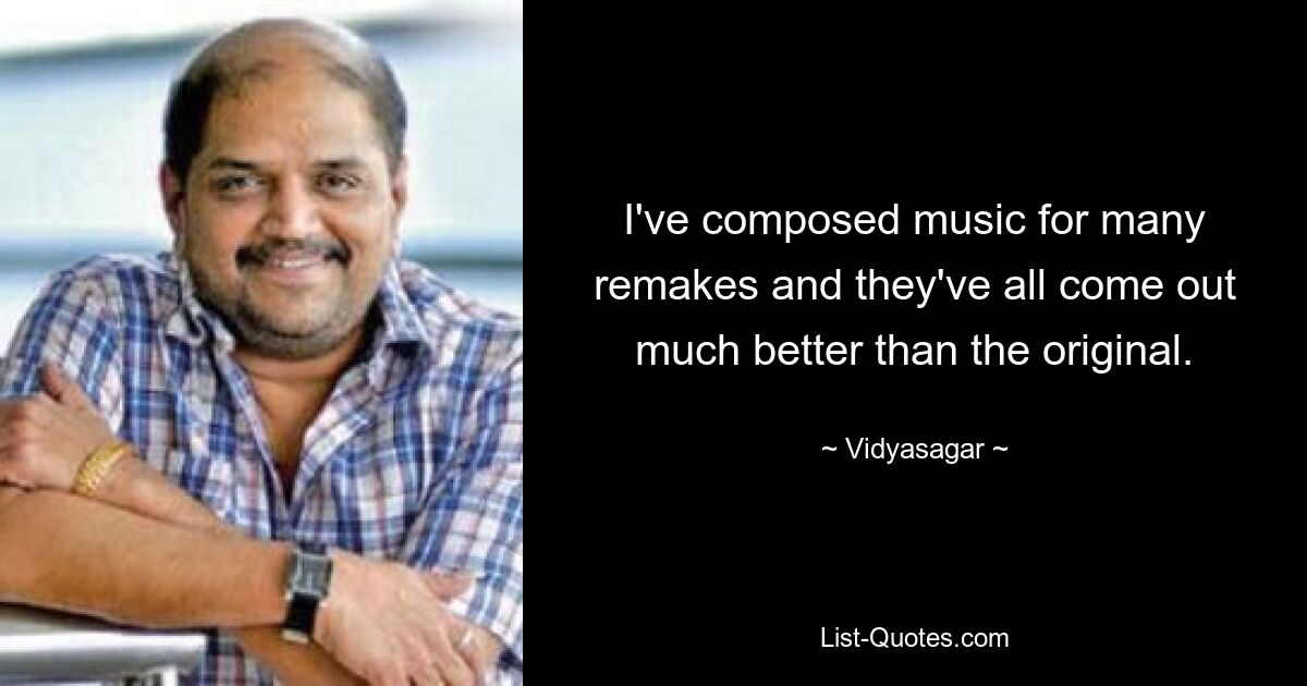 I've composed music for many remakes and they've all come out much better than the original. — © Vidyasagar