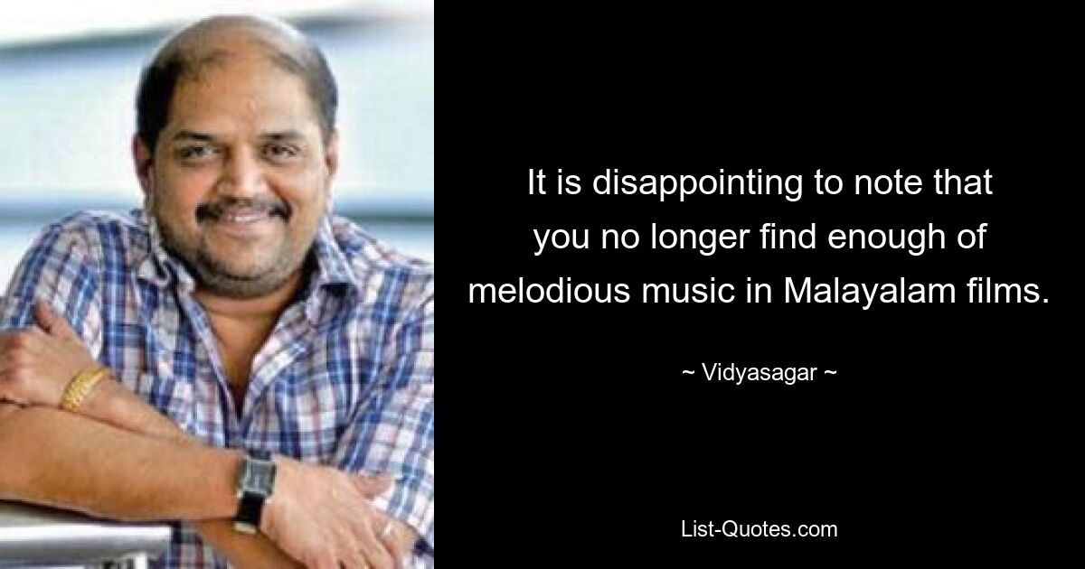 It is disappointing to note that you no longer find enough of melodious music in Malayalam films. — © Vidyasagar