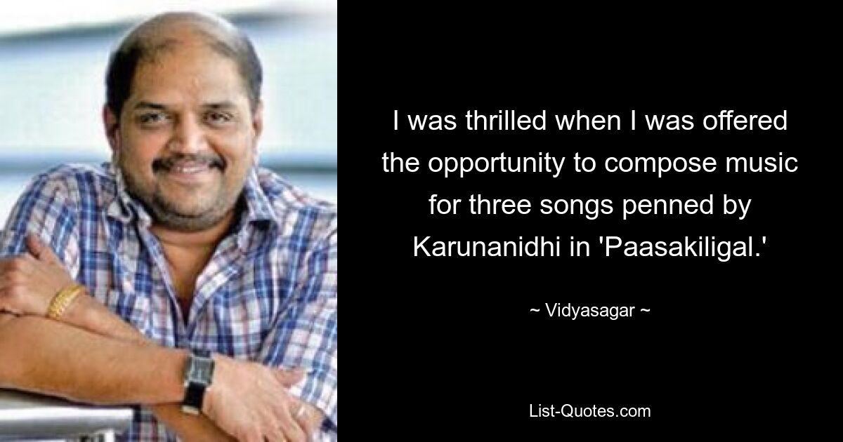 I was thrilled when I was offered the opportunity to compose music for three songs penned by Karunanidhi in 'Paasakiligal.' — © Vidyasagar