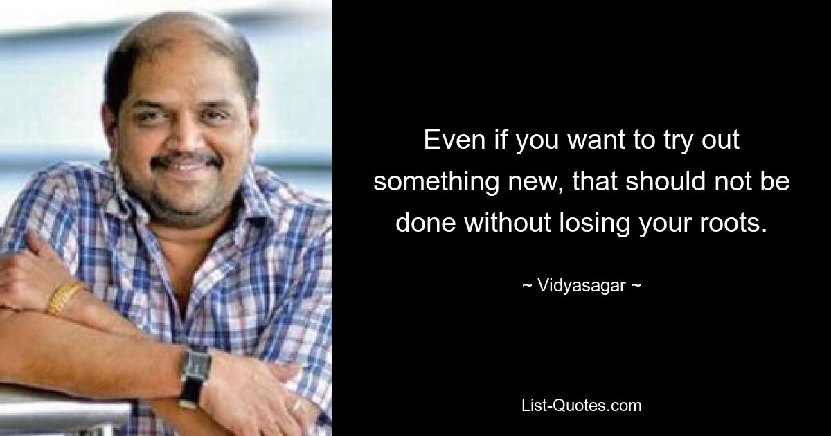 Even if you want to try out something new, that should not be done without losing your roots. — © Vidyasagar