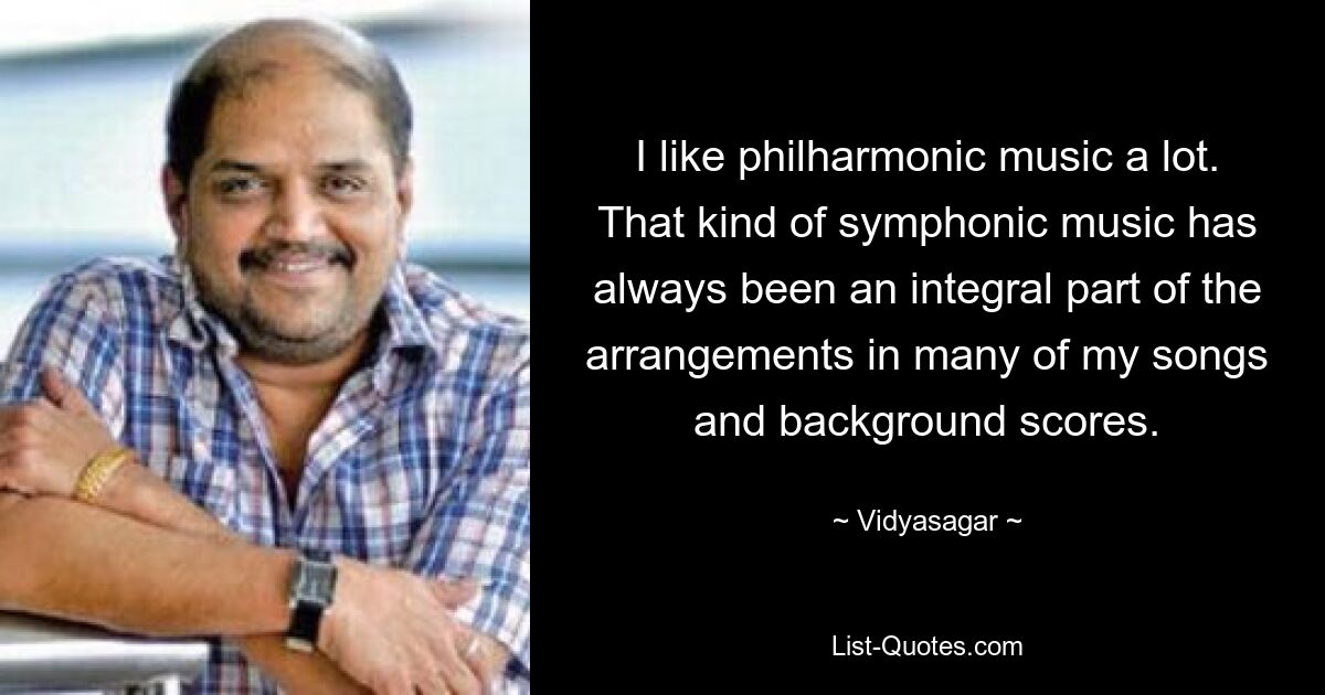 I like philharmonic music a lot. That kind of symphonic music has always been an integral part of the arrangements in many of my songs and background scores. — © Vidyasagar