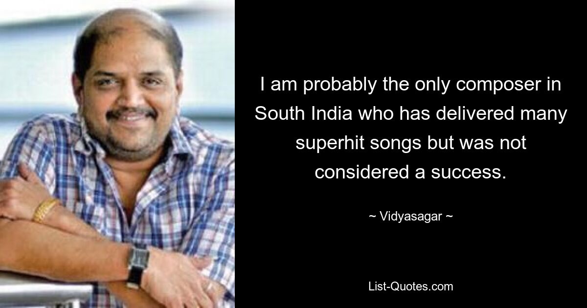 I am probably the only composer in South India who has delivered many superhit songs but was not considered a success. — © Vidyasagar