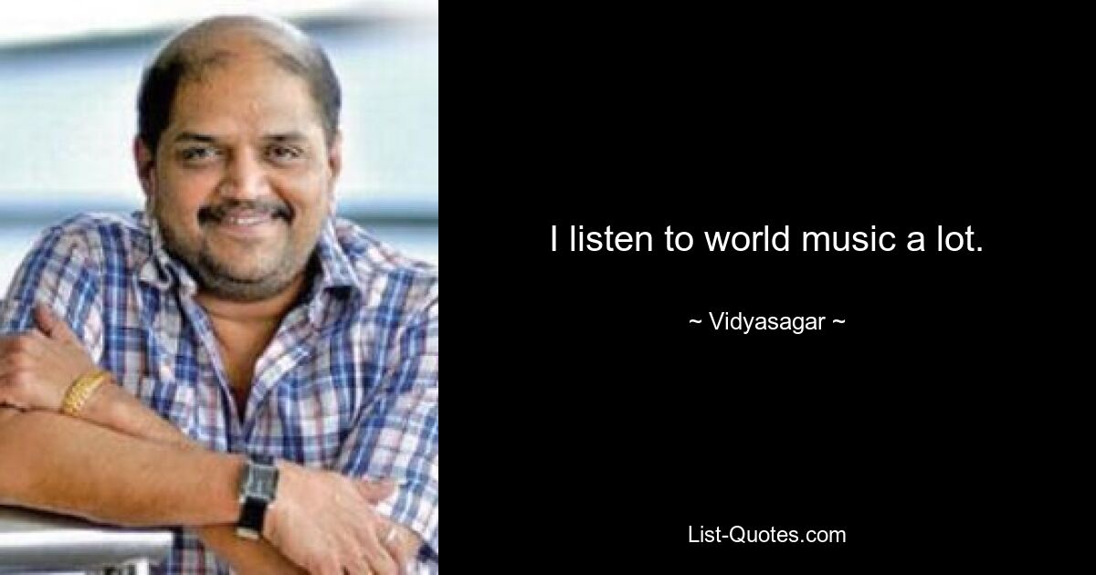 I listen to world music a lot. — © Vidyasagar