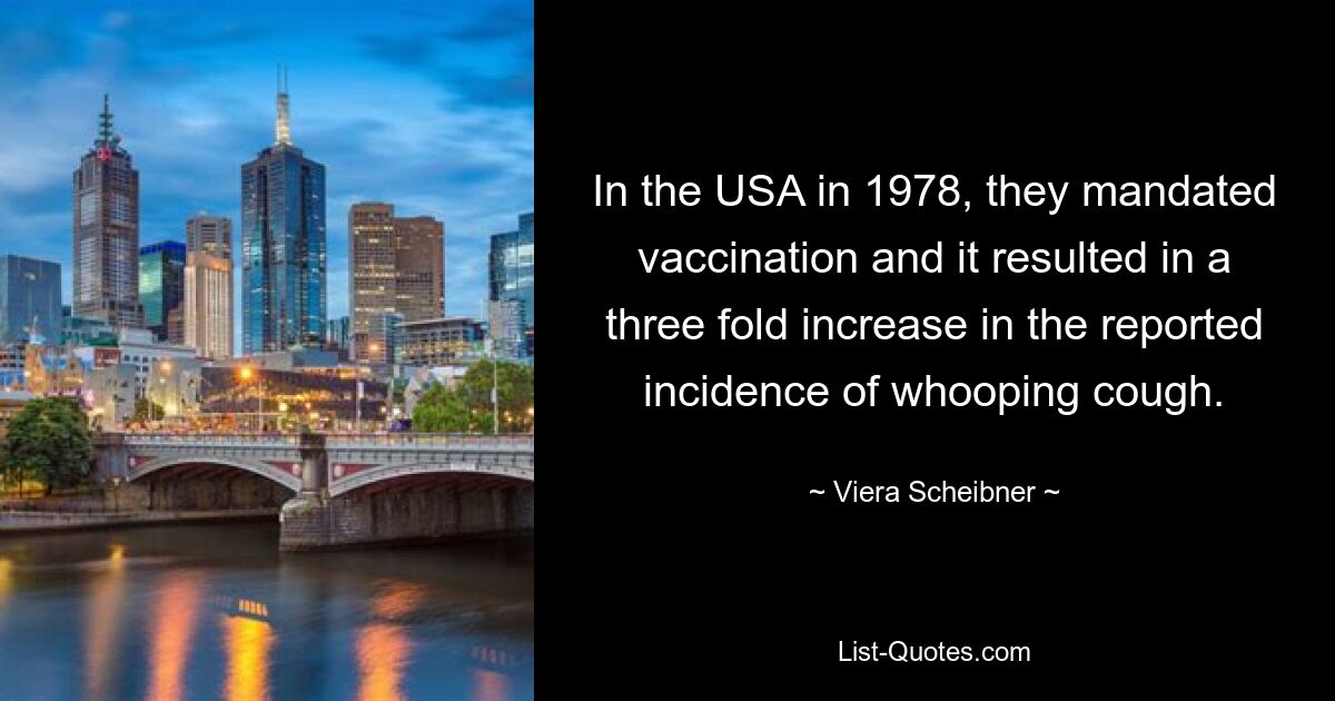 In the USA in 1978, they mandated vaccination and it resulted in a three fold increase in the reported incidence of whooping cough. — © Viera Scheibner