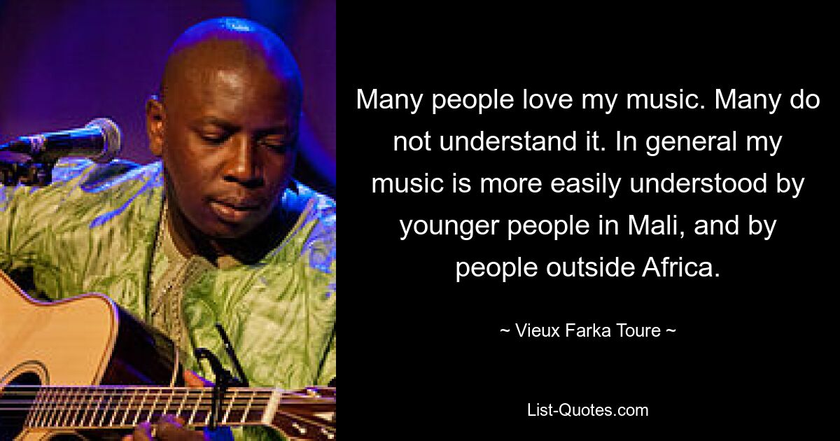 Many people love my music. Many do not understand it. In general my music is more easily understood by younger people in Mali, and by people outside Africa. — © Vieux Farka Toure