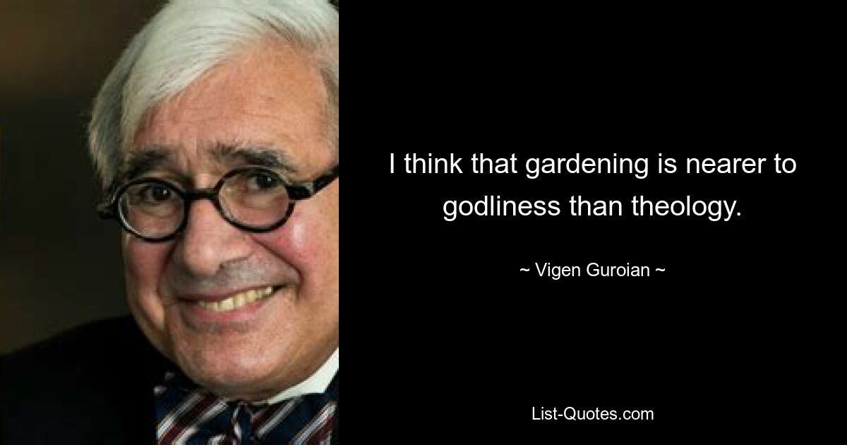 Я думаю, что садоводство ближе к благочестию, чем богословие. — © Виген Гуроян 