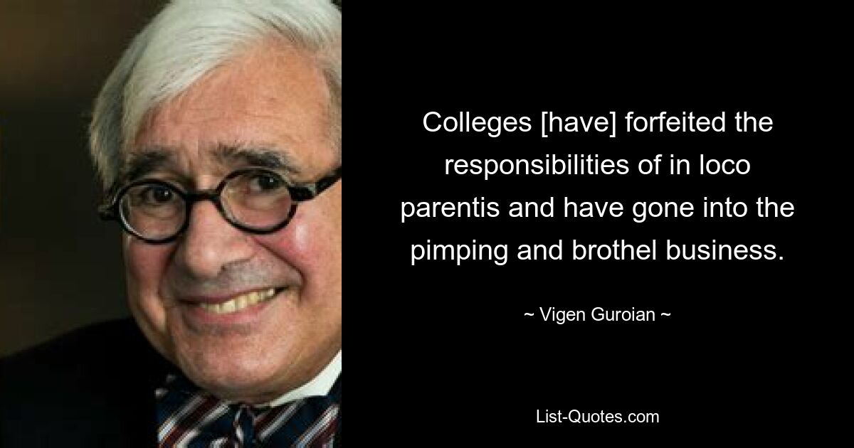 Colleges [have] forfeited the responsibilities of in loco parentis and have gone into the pimping and brothel business. — © Vigen Guroian