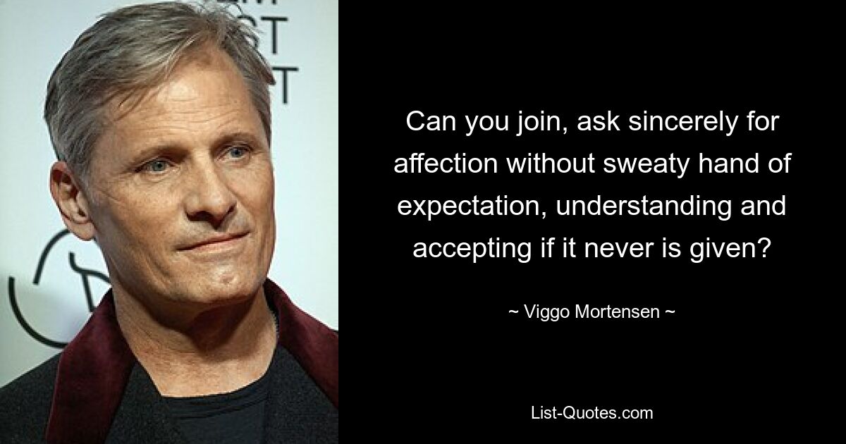 Can you join, ask sincerely for affection without sweaty hand of expectation, understanding and accepting if it never is given? — © Viggo Mortensen