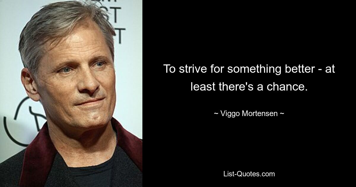 To strive for something better - at least there's a chance. — © Viggo Mortensen