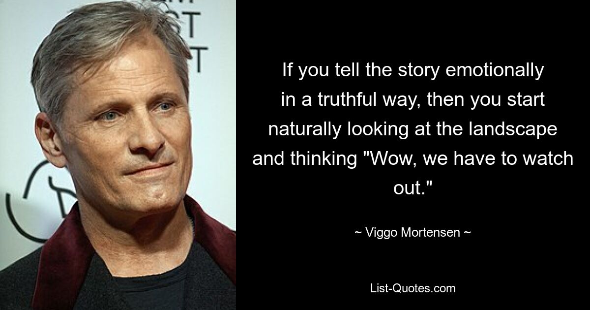 If you tell the story emotionally in a truthful way, then you start naturally looking at the landscape and thinking "Wow, we have to watch out." — © Viggo Mortensen