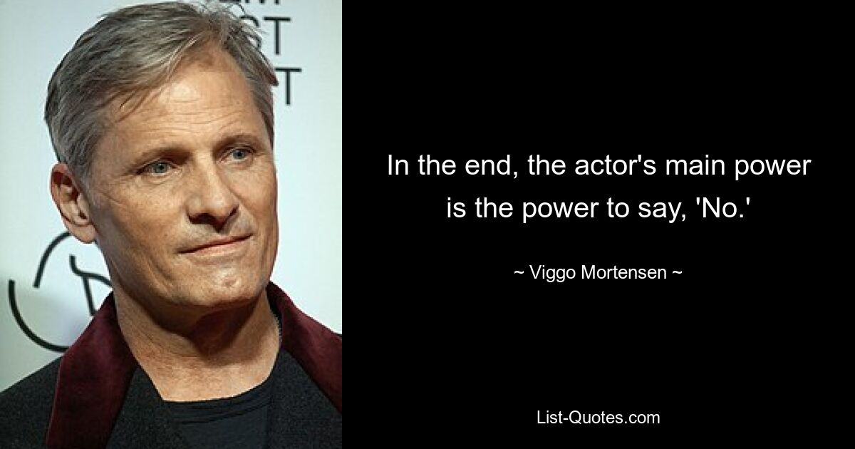 In the end, the actor's main power is the power to say, 'No.' — © Viggo Mortensen