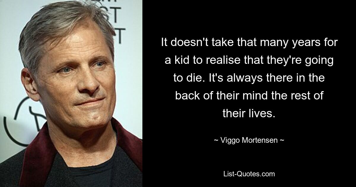 It doesn't take that many years for a kid to realise that they're going to die. It's always there in the back of their mind the rest of their lives. — © Viggo Mortensen