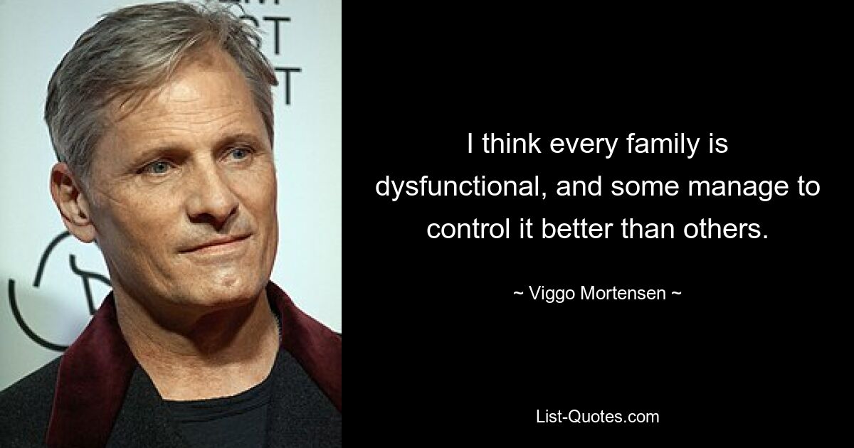 I think every family is dysfunctional, and some manage to control it better than others. — © Viggo Mortensen