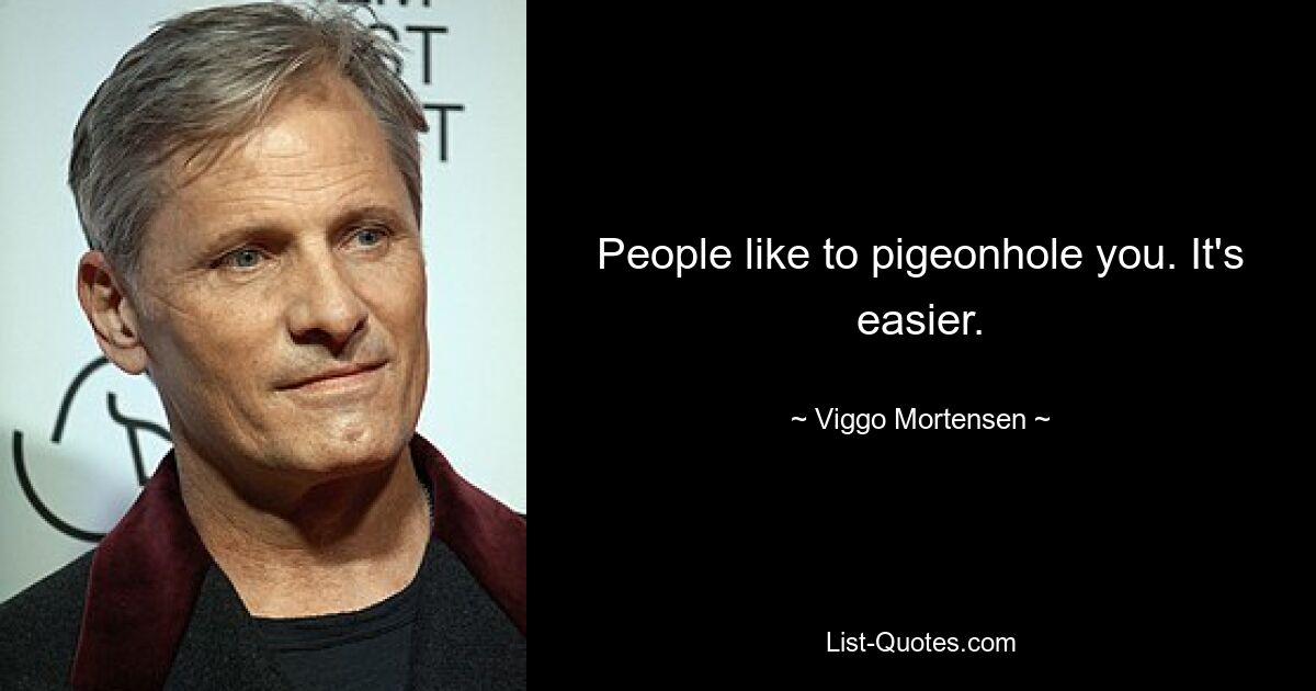 People like to pigeonhole you. It's easier. — © Viggo Mortensen