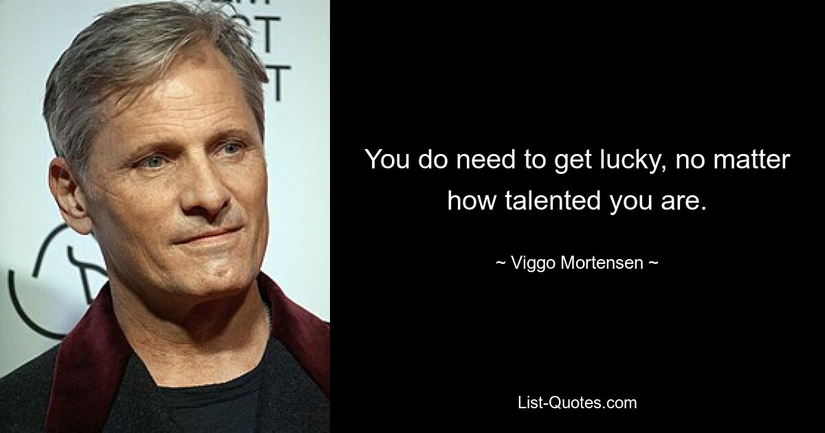 You do need to get lucky, no matter how talented you are. — © Viggo Mortensen