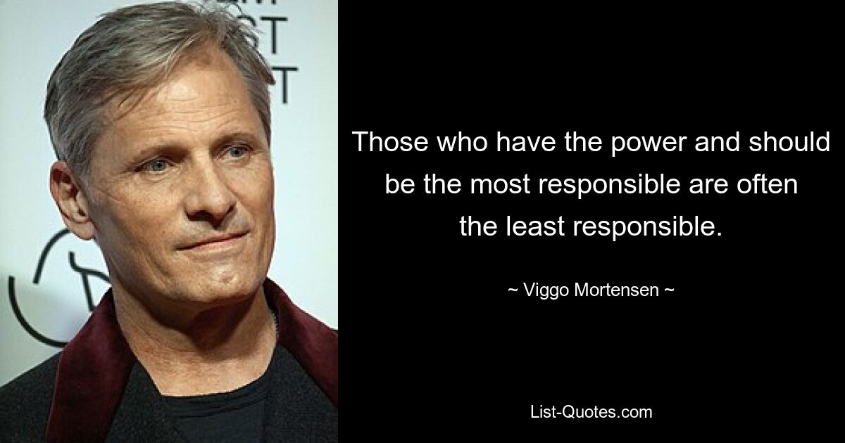 Those who have the power and should be the most responsible are often the least responsible. — © Viggo Mortensen