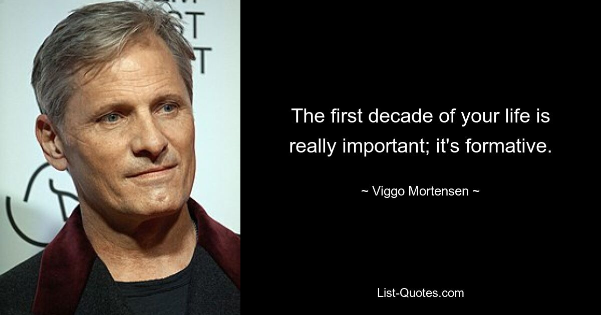 The first decade of your life is really important; it's formative. — © Viggo Mortensen