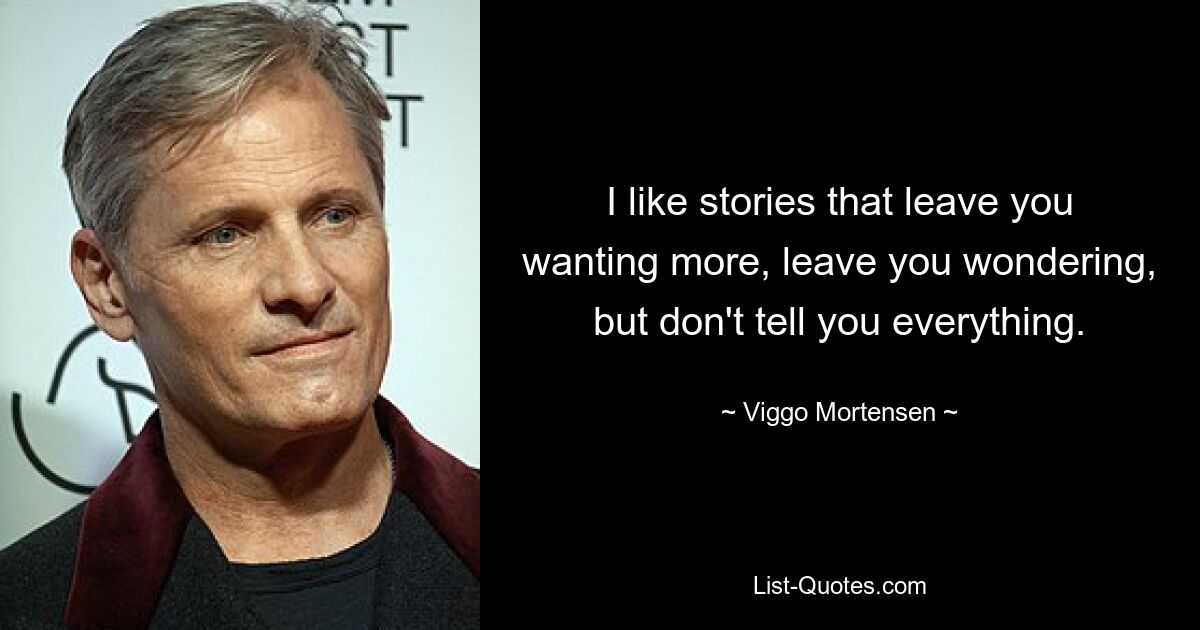 I like stories that leave you wanting more, leave you wondering, but don't tell you everything. — © Viggo Mortensen