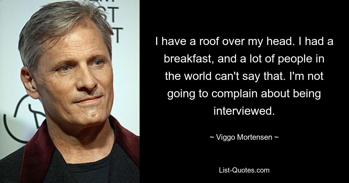 I have a roof over my head. I had a breakfast, and a lot of people in the world can't say that. I'm not going to complain about being interviewed. — © Viggo Mortensen