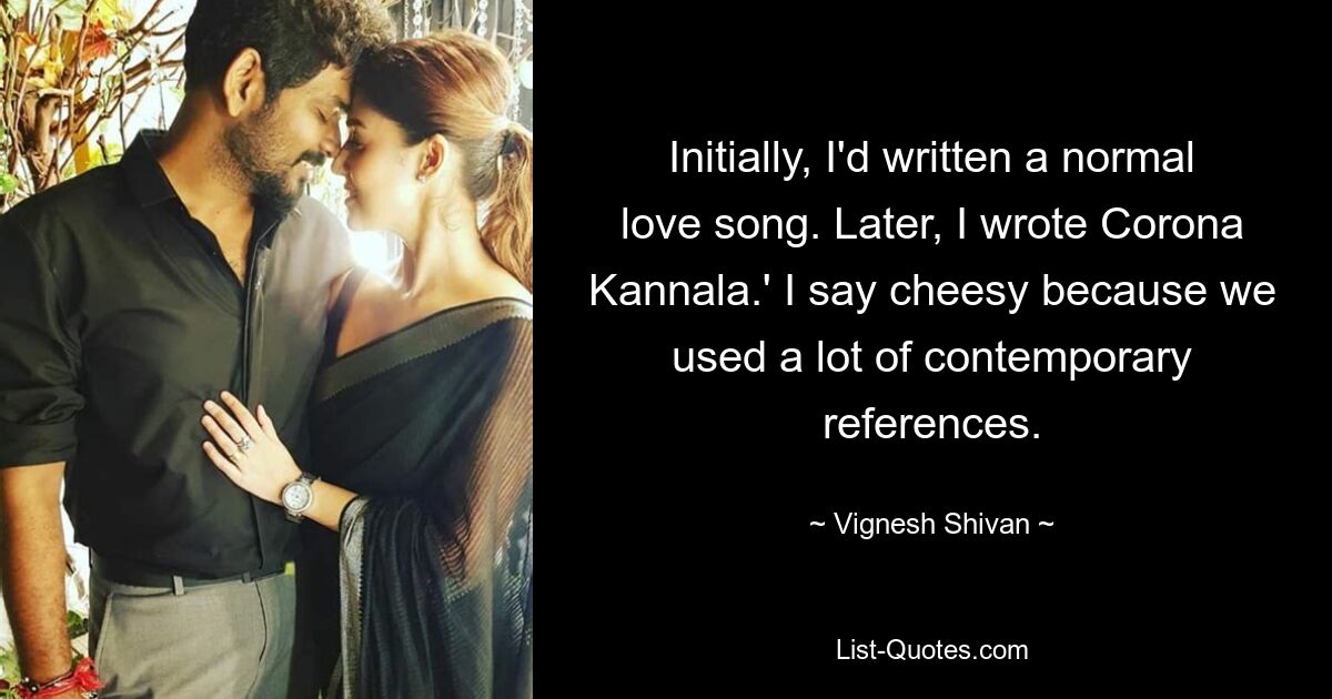 Initially, I'd written a normal love song. Later, I wrote Corona Kannala.' I say cheesy because we used a lot of contemporary references. — © Vignesh Shivan