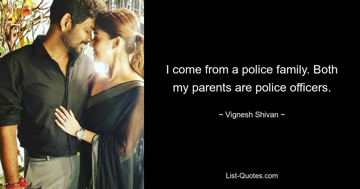 I come from a police family. Both my parents are police officers. — © Vignesh Shivan